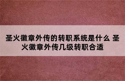 圣火徽章外传的转职系统是什么 圣火徽章外传几级转职合适